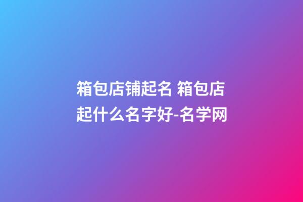 箱包店铺起名 箱包店起什么名字好-名学网